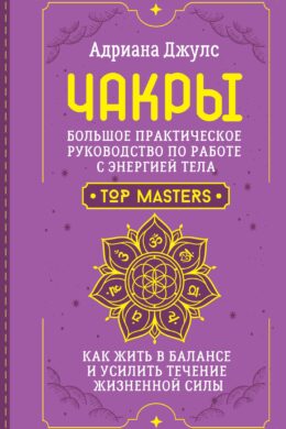 Чакры. Большое практическое руководство по работе с энергией тела. Как жить в балансе и усилить течение жизненной силы